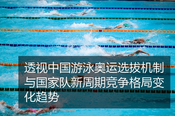 透视中国游泳奥运选拔机制与国家队新周期竞争格局变化趋势