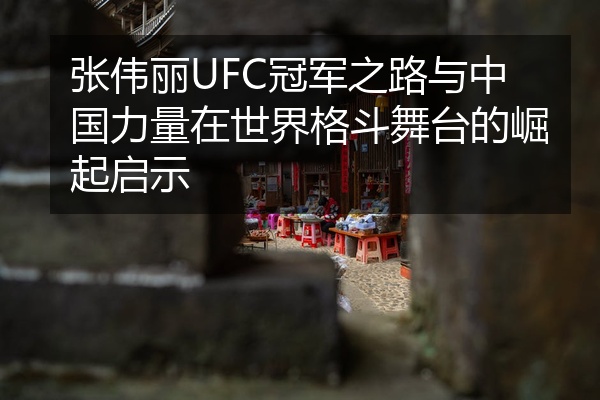 张伟丽UFC冠军之路与中国力量在世界格斗舞台的崛起启示