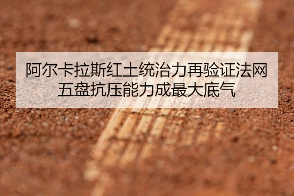 阿尔卡拉斯红土统治力再验证法网五盘抗压能力成最大底气